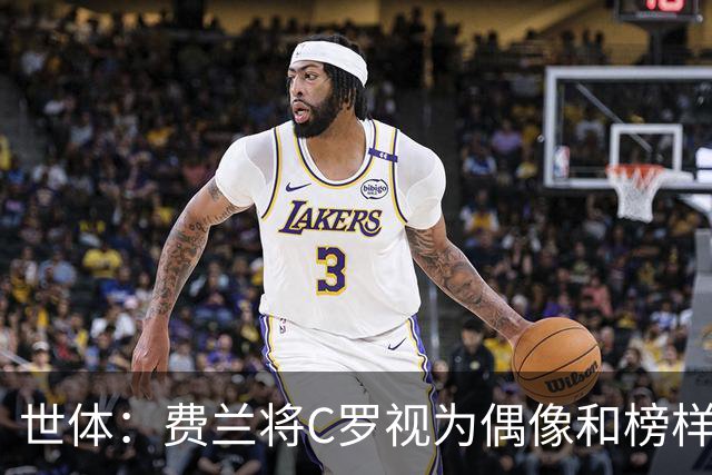 世体：费兰将C罗视为偶像和榜样，他终结了后者的世界杯生涯